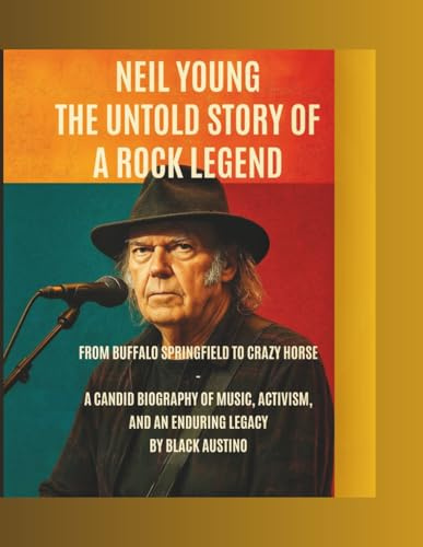 Neil Young: The Untold Story of a Rock Legend: From Buffalo Springfield to Crazy Horse — A Candid Biography of Music, Activism, and an Enduring Legacy