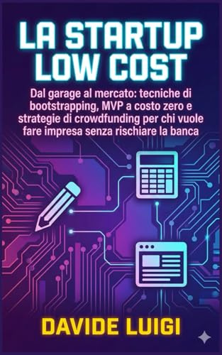 La Startup Low Cost: Dal garage al mercato: tecniche di bootstrapping, MVP a costo zero e strategie di crowdfunding per chi vuole fare impresa senza rischiare la banca (ESSERE MANAGER)