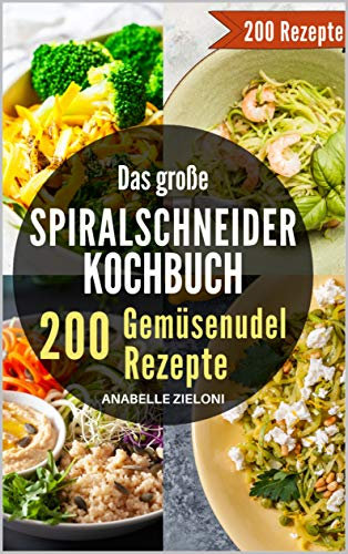 Das große Spiralschneider Kochbuch - 200 Gemüsenudel Rezepte: Mit schnellen & einfachen vegetarischen, veganen und Low Carb Nudel Rezepten