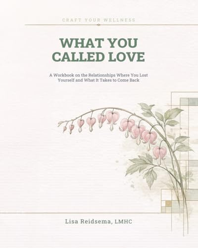 What You Called Love: A Workbook on the Relationships Where You Lost Yourself and What It Takes to Come Back (Craft Your Wellness)