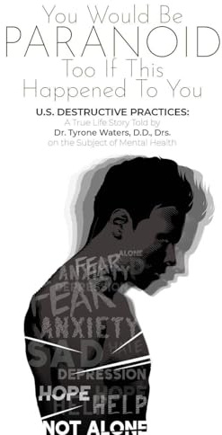 YOU WOULD BE PARANOID TOO IF THIS HAPPENED TO YOU U.S. DESTRUCTIVE PRACTICES: A True Life Story Told by Dr. Tyrone Waters D.D.,Drs. on the Subject of Mental Health