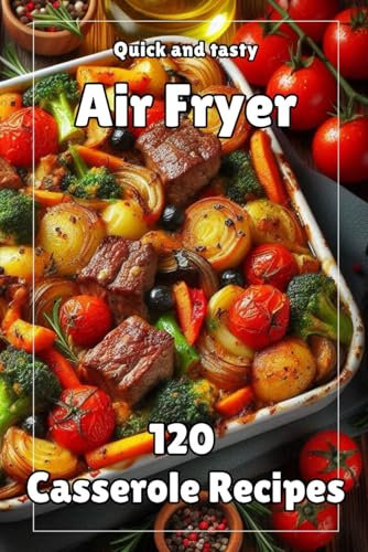 Cookbook for Air Fryer 120 Casserole Recipes: Easy Recipes | Meat | Seafood | Cottage cheese | Vegetable | Fruit | Delicious Recipes | Quick and tasty (Air fryer. Best recipes)