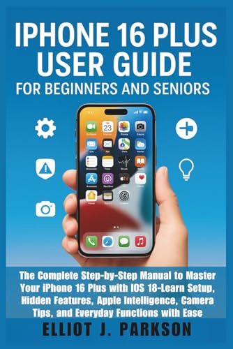 IPHONE 16 PLUS USER GUIDE FOR BEGINNERS AND SENIORS: The Complete Step-by-Step Manual to Master Your iPhone 16 Plus with iOS 18–Learn Setup, Hidden ... Designed Especially for Older Adults, Band 5)