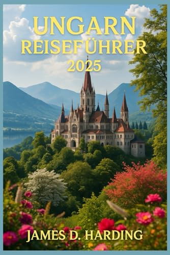 UNGARN REISEFÜHRER 2025: Ihr kompletter Reisebegleiter zur Erkundung der ungarischen Kultur, Sehenswürdigkeiten und versteckten Schätze