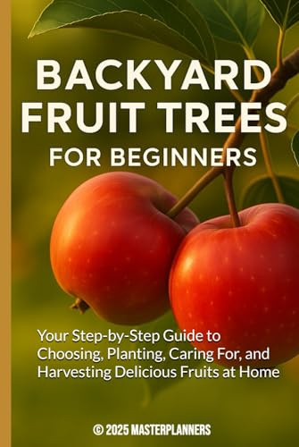 Backyard Fruit Trees for Beginners: Your Step-by-Step Guide to Choosing, Planting, Caring For, and Harvesting Delicious Fruits at Home