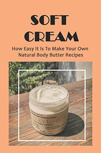 Soft Cream: How Easy It Is To Make Your Own Natural Body Butter Recipes (English Edition)