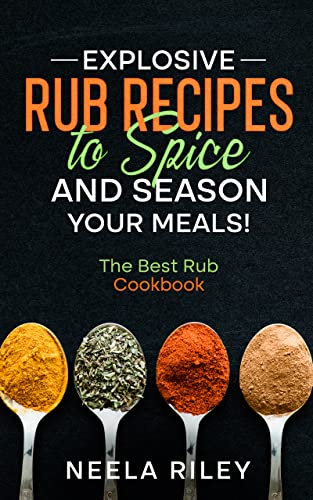 Explosive Rub Recipes to Spice and Season Your Meals!: The Best Rub Cookbook