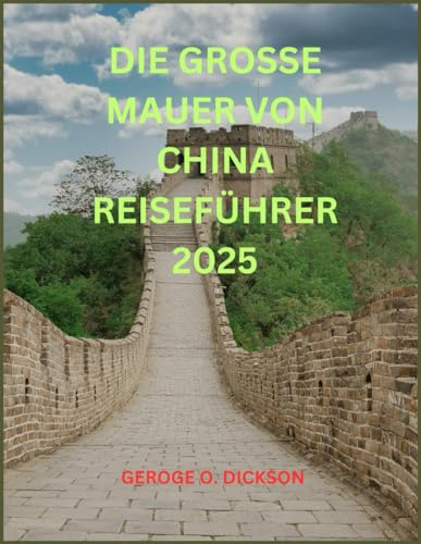 DIE GROSSE MAUER VON CHINA REISEFÜHRER 2025: „Erkundung der Chinesischen Mauer: Eine Reise durch Geschichte, Kultur und malerische Wunder“