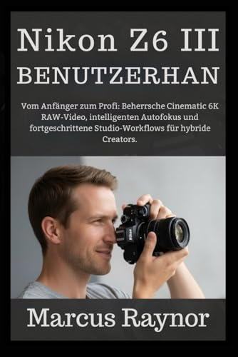 Nikon Z6 III Benutzerhandbuch: Vom Anfänger zum Profi: Beherrsche Cinematic 6K RAW-Video, intelligenten Autofokus und fortgeschrittene Studio-Workflows für hybride Creators.