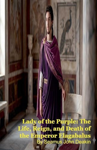 Lady of the Purple: The Life, Reign, and Death of the Emperor Elagabalus