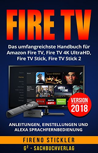 Amazon Fire TV: Das umfangreichste Handbuch für Amazon Fire TV, Fire TV 4K UltraHD, Fire TV Stick, Fire TV Stick 2 - Anleitungen, Einstellungen und Alexa Sprachfernbedienung - Version 2018