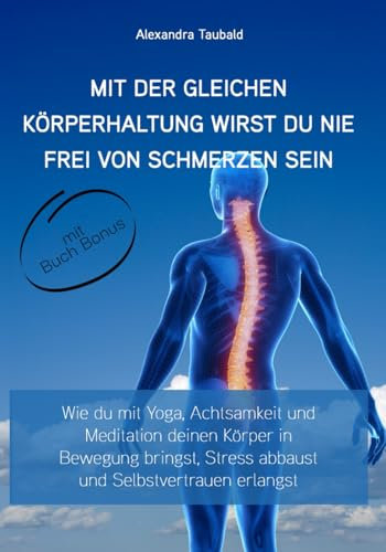 Mit der gleichen Körperhaltung wirst Du nie frei von Schmerzen sein: Wie Du mit Yoga, Achtsamkeit und Meditation deinen Körper in Bewegung bringst, Stress abbaust und Selbstvertrauen erlangst