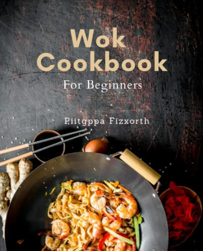 Wok Cookbook For Beginners: Master the Art of Wok Cooking with Easy-to-Follow Asian Recipes for Beginners at Home