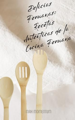 Delicias Peruanas: Recetas Auténticas de la Cocina Peruana