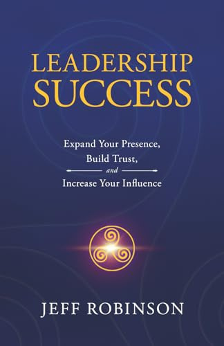 Leadership Success: Expand Your Presence, Build Trust, and Increase Your Influence