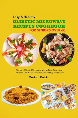 Easy & Healthy Diabetic Microwave Recipes Cookbook for Seniors Over 60: Simple 5-Minute Microwave Magic, Fast, Fresh, and Delicious Low-Carbs to Control Blood Sugar with Ease