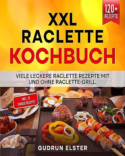 XXL Raclette Kochbuch: Viele leckere Raclette Rezepte mit und ohne Raclette-Grill. Inkl. 15 Fondue Rezepte