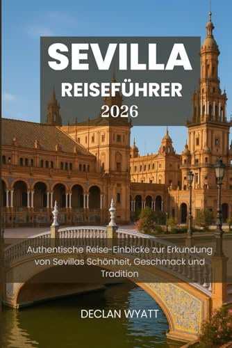 SEVILLA-REISEFÜHRER 2026: Authentische Reise-Einblicke zur Erkundung von Sevillas Schönheit, Geschmack und Tradition