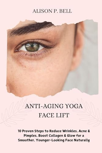 Anti-Aging Yoga Face Lift: 10 Proven Steps to Reduce Wrinkles, Acne & Pimples, Boost Collagen & Glow for a Smoother, Younger-Looking Face Naturally