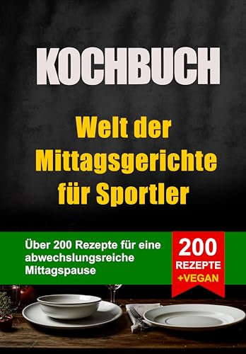 Kochbuch. Welt der Mittagsgerichte für Sportler: Über 200 Rezepte für eine abwechslungsreiche Mittagspause (Ernährung für Sportler: Frühstücke, Mittagessen und Abendessen)