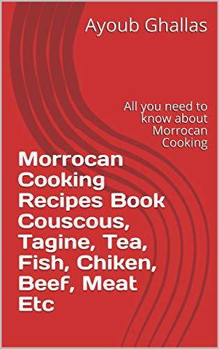 Morrocan Cooking Recipes Book Couscous, Tagine, Tea, Fish, Chiken, Beef, Meat Etc: All you need to know about Morrocan Cooking