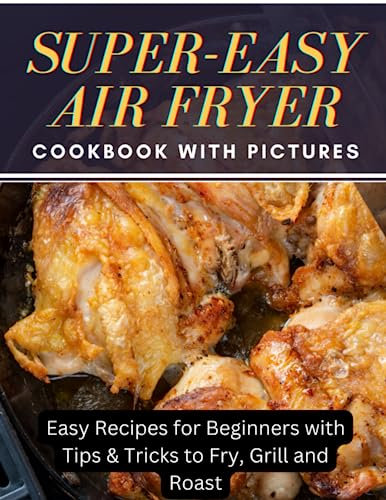 Super-Easy Air Fryer Cookbook with Pictures: Easy Recipes for Beginners with Tips & Tricks to Fry, Grill and Roast