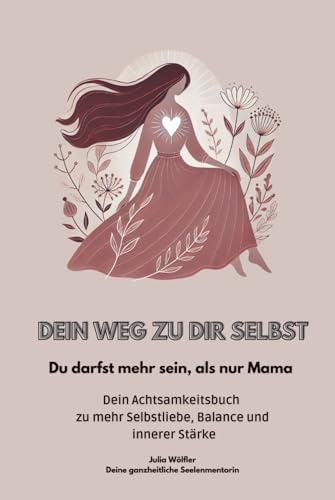 Dein Weg zu dir selbst - Du darfst mehr sein, als nur Mama: Dein Achtsamkeitsbuch zu mehr Selbstliebe, Balance und innerer Stärke