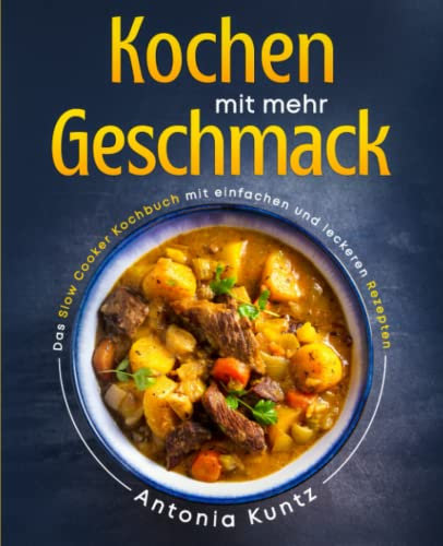 Kochen mit mehr Geschmack: Das Slow Cooker Kochbuch mit einfachen und leckeren Rezepten