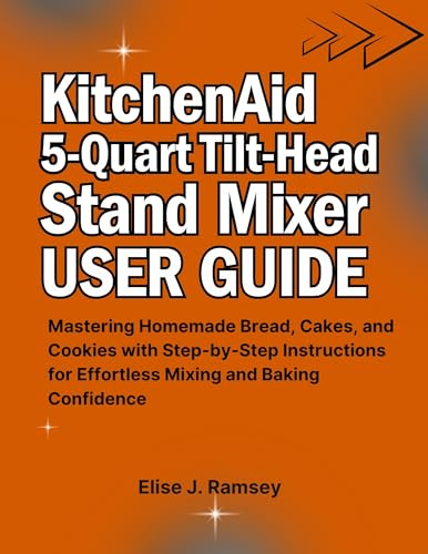 KitchenAid 5-Quart Tilt-Head Stand Mixer User Guide: Mastering Homemade Bread, Cakes, and Cookies with Step-by-Step Instructions for Effortless Mixing and Baking Confidence (English Edition)