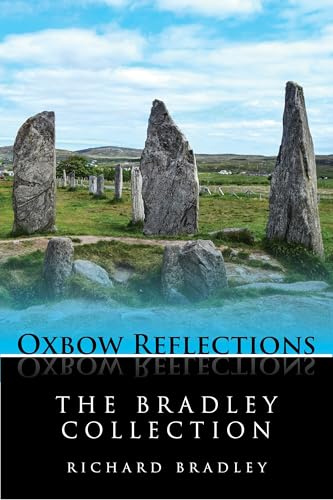 The Bradley Collection: Key Papers by Prehistorian Richard Bradley on Neolithic and Bronze Age Archaeology (Oxbow Reflections)