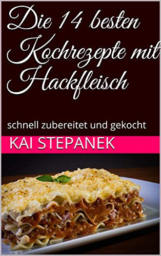 Die 14 besten Kochrezepte mit Hackfleisch: schnell zubereitet und gekocht (Hackfleisch Rezepte- Kochbuch)