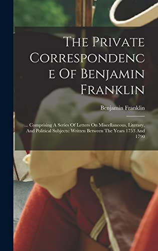 The Private Correspondence Of Benjamin Franklin: ... Comprising A Series Of Letters On Miscellaneous, Literary, And Political Subjects: Written Between The Years 1753 And 1790