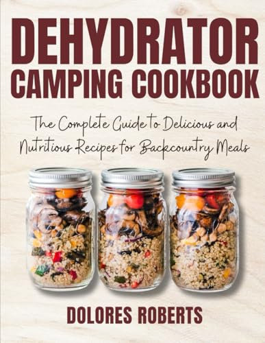 Dehydrator Camping Cookbook: The Complete Guide to Delicious and Nutritious Recipes for Backcountry Meals