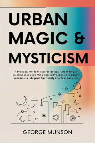 Urban Magic & Mysticism: A Practical Guide to Discreet Rituals, Grounding in Small Spaces and Fitting Sacred Practices into a Busy Schedule to Integrate Spirituality into Your Daily Life