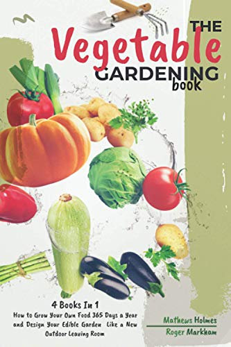 The Vegetables Gardening Book: 4 Books In 1, How to Grow Your Own Food 365 Days a Year and Design Your Edible Garden Like a New Outdoor Living Room (The Complete Gardeners Guide)