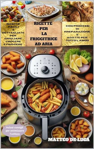 FRIGGITRICE AD ARIA:: Ricette facili e dettagliate per grigliare, cuocere e friggere con processi di preparazione, adatte per tutto l'anno. Inclusi consigli per ottimizzare l'utilizzo