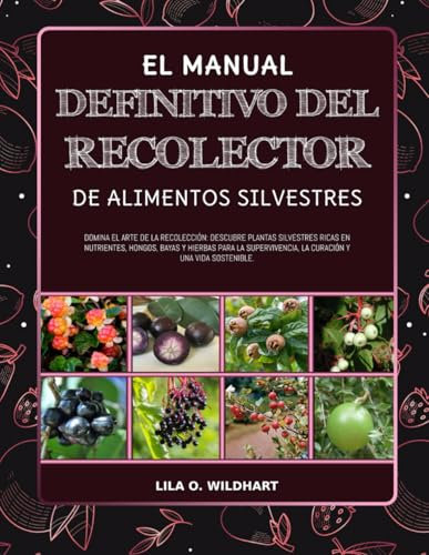 EL MANUAL DEFINITIVO DEL RECOLECTOR DE ALIMENTOS SILVESTRES: Domina el arte de la recolección: Descubre plantas silvestres ricas en nutrientes, ... la curación y una vida sostenible.