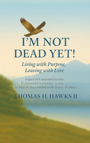 I'm Not Dead Yet!: Living with Purpose, Leaving with Love