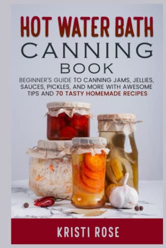 Hot Water Bath Canning Book: Beginner’s Guide to Canning Jams, Jellies, Sauces, Pickles, And More with Awesome Tips And 70 Tasty Homemade Recipes