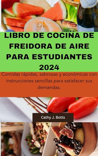 LIBRO DE COCINA DE FREIDORA DE AIRE PARA ESTUDIANTES 2024: Comidas rápidas, sabrosas y económicas con instrucciones sencillas para satisfacer sus demandas.