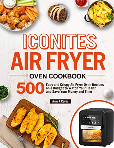 Iconites Air Fryer Oven Cookbook: 500 Easy and Crispy Air Fryer Oven Recipes on a Budget to Watch Your Health and Save Your Money and Time