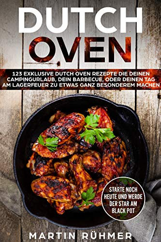 Dutch Oven: 123 exklusive Dutch Oven Rezepte die Deinen Campingurlaub, Dein Barbecue oder Deinen Tag am Lagerfeuer zu etwas ganz Besonderem machen!