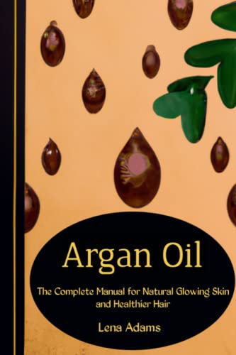 Argan Oil: The Complete Manual for Natural Glowing Skin and Healthier Hair