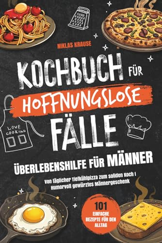 Kochbuch für hoffnungslose Fälle - Überlebenshilfe für Männer: 101 einfache Rezepte für den Alltag - Von täglicher Tiefkühlpizza zum soliden Koch I Humorvoll gewürztes Männergeschenk