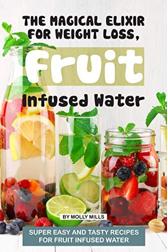 The Magical Elixir for Weight loss, Fruit Infused Water: Super easy and tasty recipes for Fruit Infused Water (English Edition)