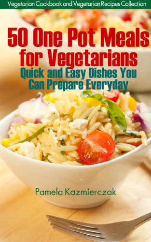 50 One Pot Meals For Vegetarians – Quick and Easy Dishes You Can Prepare Everyday (Vegetarian Cookbook and Vegetarian Recipes Collection 5)