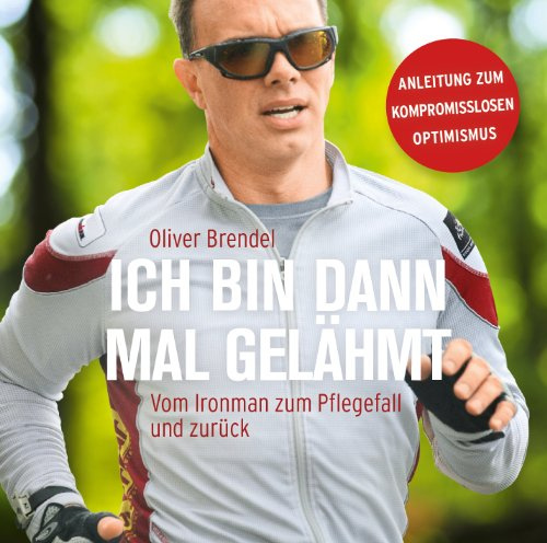 Ich bin dann mal gelähmt: Vom Ironman zum Pflegefall und zurück. Anleitung zum kompromisslosen Optimismus