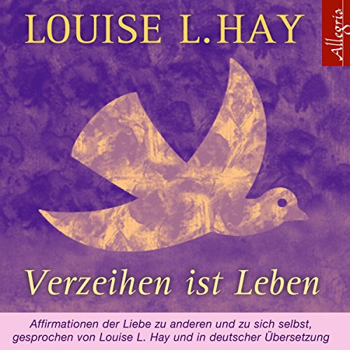 Verzeihen ist Leben: Affirmationen der Liebe zu anderen und zu sich selbst
