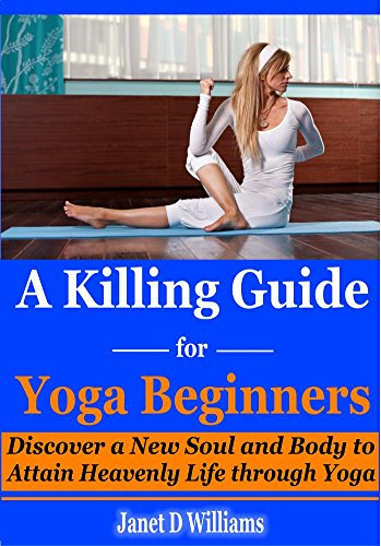 A Killing Guide for Yoga Beginners: Discover a New Soul and Body to Attain Heavenly Life through Yoga. (Yoga for Beginners, yoga anatomy, Key Muscles of Yoga, Key Poses of Yoga) (English Edition)