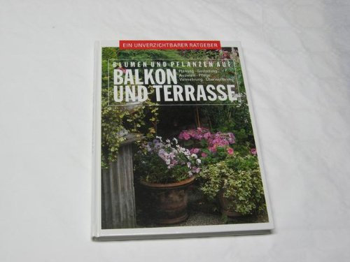 Blumen und Pflanzen auf Balkon und Terrasse : Planung, Gestaltung, Auswahl, Pflege, Vermehrung, Überwinterung